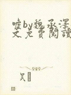 嘘by魏承泽全文免费阅读笔趣阁无弹窗