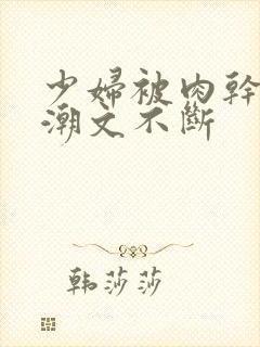 少妇被肉干高h潮文不断