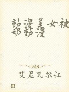 动漫美女被吸乳奶动漫