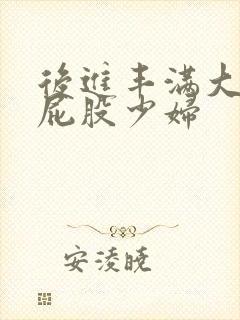 后进丰满大乳大屁股少妇