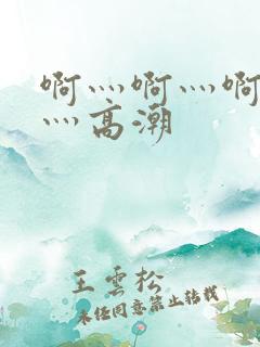 啊灬啊灬啊灬快灬高潮