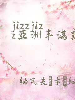 jizzjizz亚洲丰满熟女