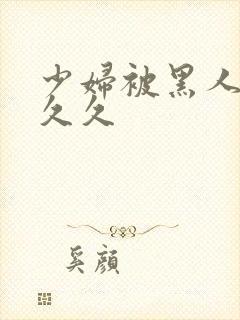 少妇被黑人插入久久