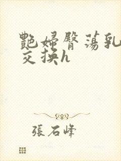 艳妇臀荡乳欲伦交换h