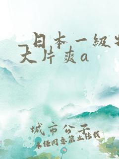 _日本一级特黄大片爽a