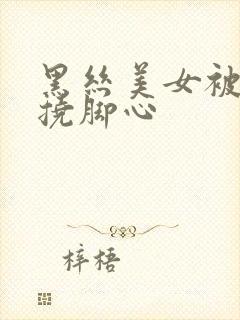 黑丝美女被坏人挠脚心
