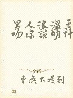 男人很温柔的亲吻你说明什么