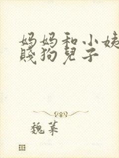 妈妈和小姨调教贱狗儿子