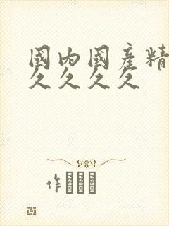 国内国产精品久久久久久