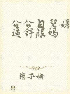 公公日儿媳妇的逼舒服吗