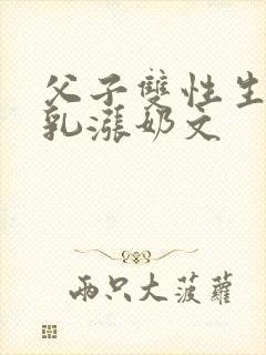 父子双性生子产乳涨奶文