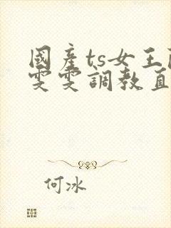 国产ts女王陈雯雯调教直男