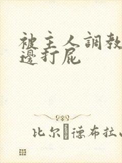 被主人调教边c边打屁