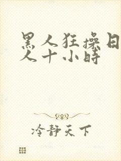 黑人狂操日本女人十小时