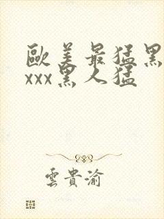 欧美最猛黑人xxxx黑人猛