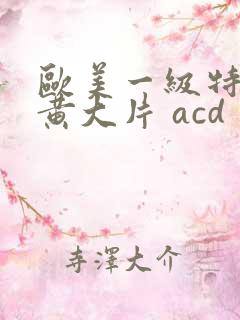 欧美一级特黄特黄大片 acd