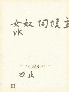 女奴 伺候主人 vk