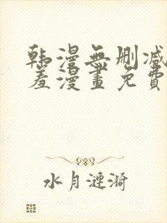 韩漫无删减无遮羞漫画免费大全