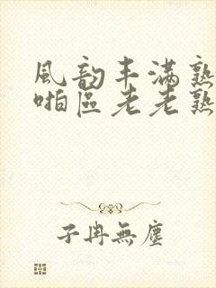 风韵丰满熟妇啪啪区老老熟色