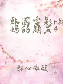 韩国电影r级妈妈的朋友4