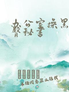 办公室操黑丝丰臀秘书