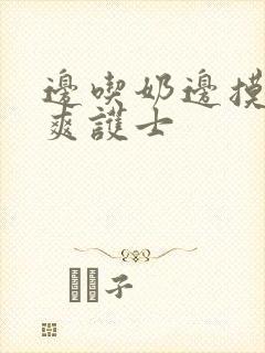 边吃奶边摸下很爽护士