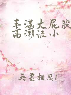 丰满大屁股少妇高潮流小