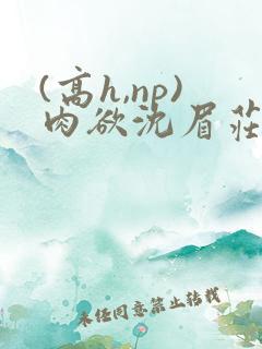 (高h,np)肉欲沈眉庄