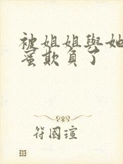 被姐姐与她的闺蜜欺负了