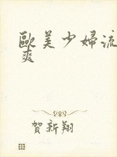 欧美少妇流水粗爽