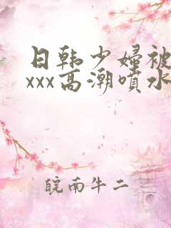 日韩少妇被xxxxx高潮喷水