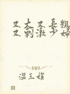 又大又长粗又爽又刺激少妇视频