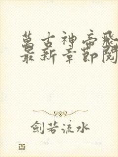 万古神帝飞天鱼最新章节阅