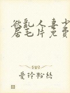 欲乱人妻少妇邻居毛片免费