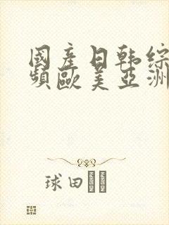 国产日韩综合视频欧美亚洲