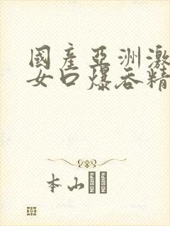 国产亚洲激情美女口爆吞精