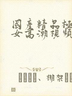 国产精品极品美女高潮视频播放