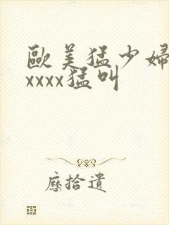 欧美猛少妇色xxxxx猛叫