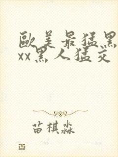 欧美最猛黑人xxx黑人猛交一