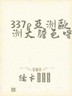 337p亚洲欧洲大胆色噜噜