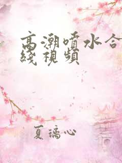 高潮喷水合集在线视频