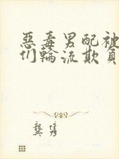 恶毒男配被男主们轮流欺负后小说阅