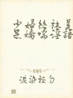 少妇丝袜美腿玉足娇喘淫语