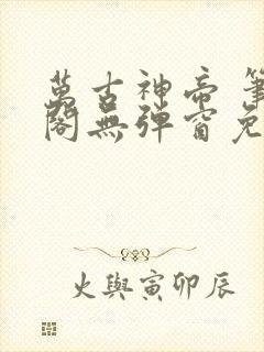 万古神帝 笔趣阁无弹窗免费