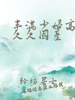 丰满少妇高潮叫久久国产