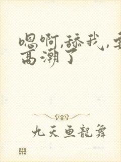 嗯啊,舔我,要高潮了