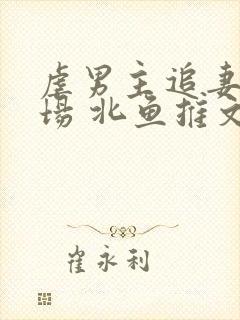 虐男主追妻火葬场 北鱼推文