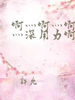 啊灬啊灬啊灬快灬深用力啊电影