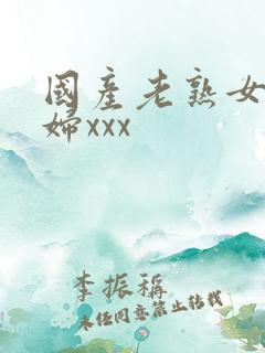 国产老熟女老熟妇xxx