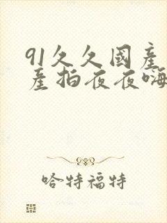 91久久国产自产拍夜夜嗨